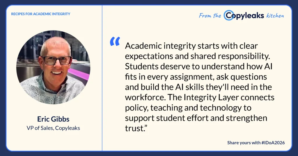 Eric Gibbs, VP of Sales, Copyleaks: “Academic integrity starts with clear expectations and shared responsibility. Students deserve to understand how AI fits in every assignment, ask questions and build the AI skills they'll need in the workforce. The Integrity Layer connects policy, teaching and technology to support student effort and strengthen trust.”
